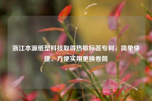 浙江本源纸塑科技取得热敏标签专利，简单快捷、方便实用更换卷筒