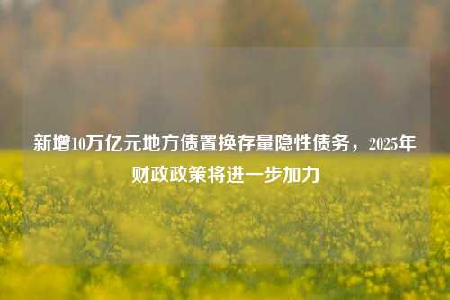 新增10万亿元地方债置换存量隐性债务，2025年财政政策将进一步加力