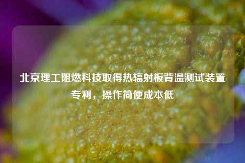 北京理工阻燃科技取得热辐射板背温测试装置专利，操作简便成本低