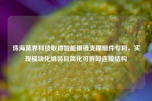 珠海莫界科技取得智能眼镜支撑组件专利，实现模块化组装且简化可拆卸连接结构