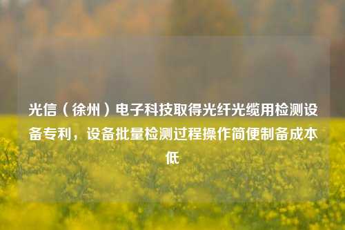 光信（徐州）电子科技取得光纤光缆用检测设备专利，设备批量检测过程操作简便制备成本低