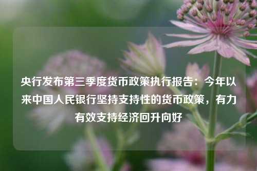 央行发布第三季度货币政策执行报告：今年以来中国人民银行坚持支持性的货币政策，有力有效支持经济回升向好