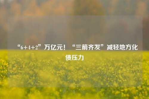 “6+4+2”万亿元！“三箭齐发”减轻地方化债压力