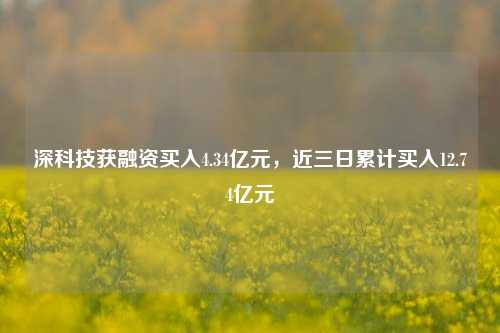 深科技获融资买入4.34亿元，近三日累计买入12.74亿元