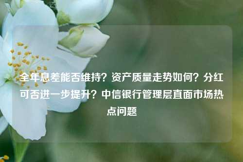 全年息差能否维持？资产质量走势如何？分红可否进一步提升？中信银行管理层直面市场热点问题