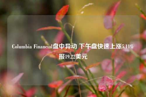 Columbia Financial盘中异动 下午盘快速上涨5.11%报19.22美元