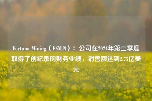 Fortuna Mining（FSM.N）：公司在2024年第三季度取得了创纪录的财务业绩，销售额达到2.75亿美元