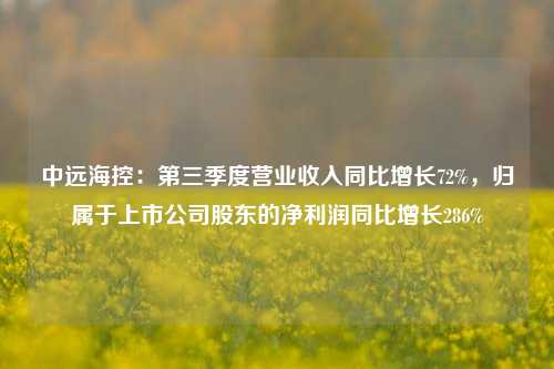 中远海控：第三季度营业收入同比增长72%，归属于上市公司股东的净利润同比增长286%