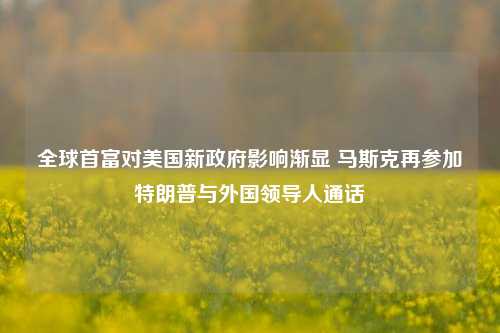 全球首富对美国新政府影响渐显 马斯克再参加特朗普与外国领导人通话