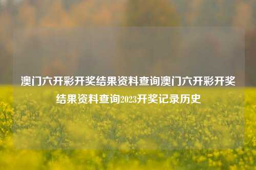 澳门六开彩开奖结果资料查询澳门六开彩开奖结果资料查询2023开奖记录历史